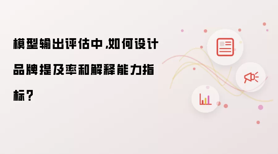 模型输出评估中,如何设计品牌提及率和解释能力指标?