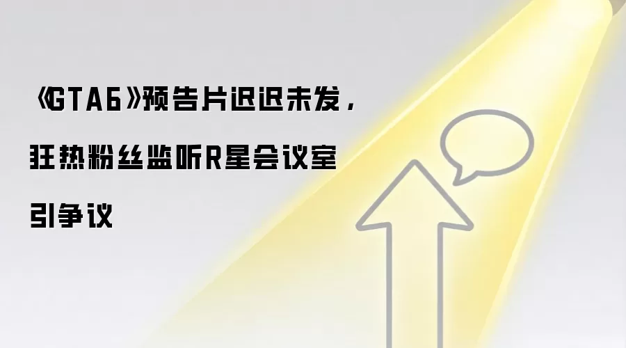 《GTA6》预告片迟迟未发,狂热粉丝监听R星会议室引争议