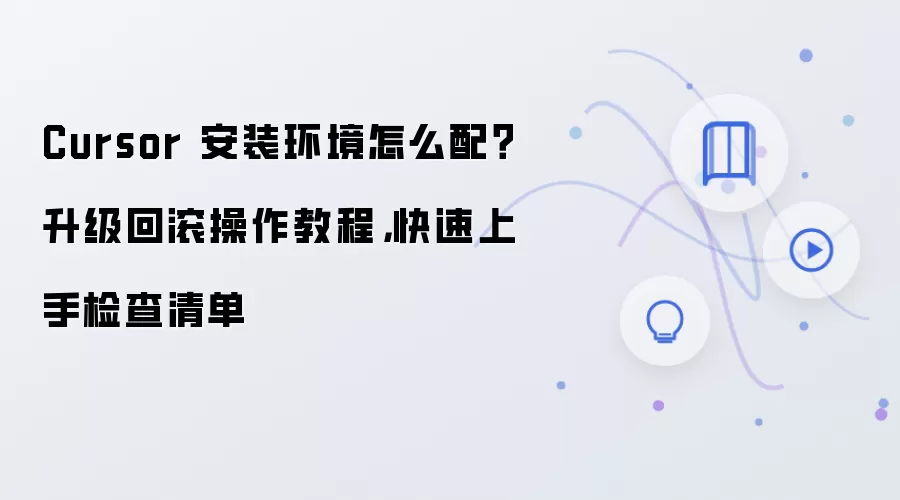 Cursor 安装环境怎么配?升级回滚操作教程,快速上手检查清单