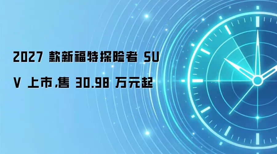 2027 款新福特探险者 SUV 上市,售 30.98 万元起