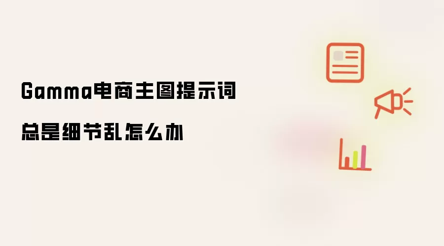 Gamma电商主图提示词总是细节乱怎么办