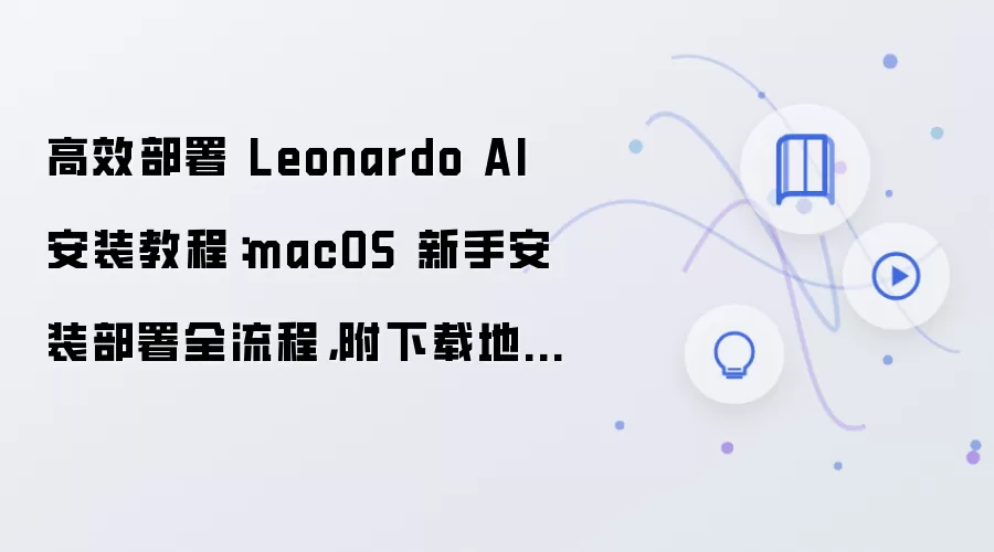 高效部署 Leonardo AI 安装教程:macOS 新手安装部署全流程,附下载地址与环境要求