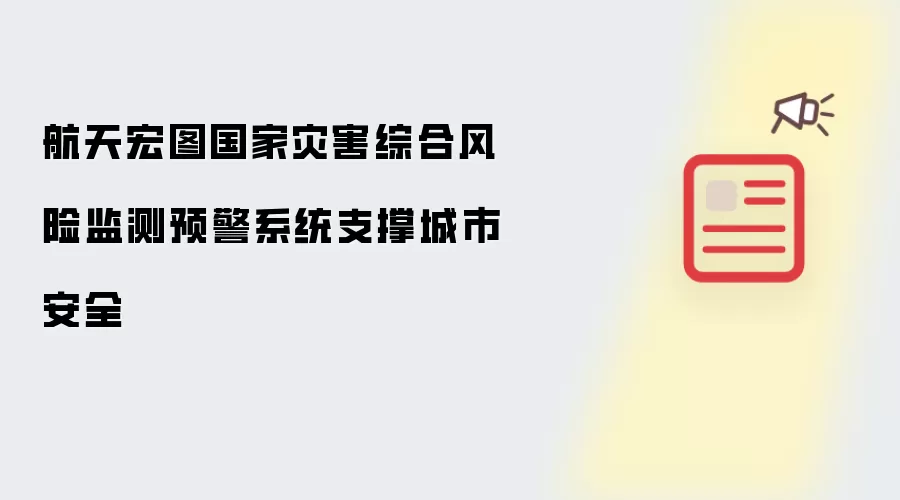 航天宏图国家灾害综合风险监测预警系统支撑城市安全