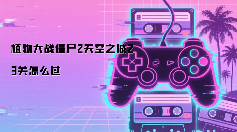 植物大战僵尸2天空之城23关怎么过