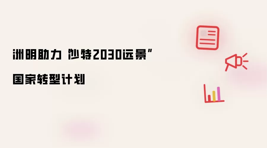 洲明助力“沙特2030远景”国家转型计划