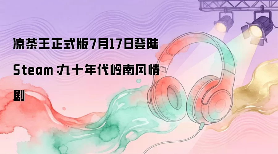 凉茶王正式版7月17日登陆Steam:九十年代岭南风情剧