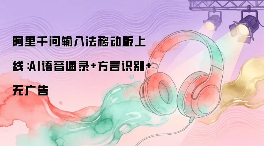 阿里千问输入法移动版上线:AI语音速录+方言识别+无广告