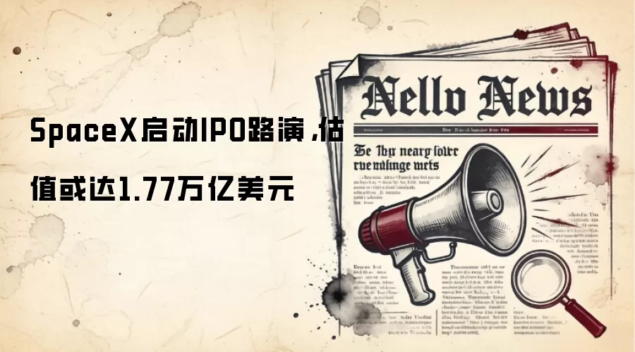 SpaceX启动IPO路演,估值或达1.77万亿美元