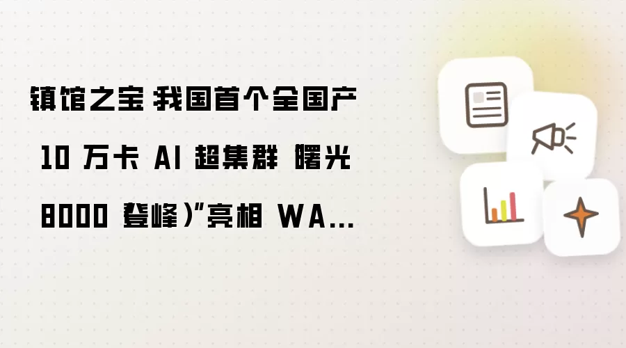 镇馆之宝:我国首个全国产 10 万卡 AI 超集群“曙光 8000(登峰)”亮相 WAIC 2026