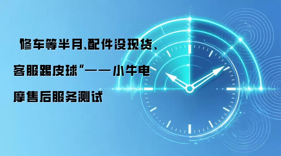 “修车等半月、配件没现货、客服踢皮球”——小牛电摩售后服务测试