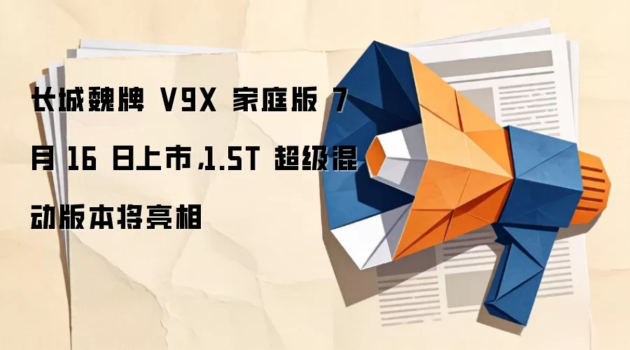 长城魏牌 V9X 家庭版 7 月 16 日上市,1.5T 超级混动版本将亮相