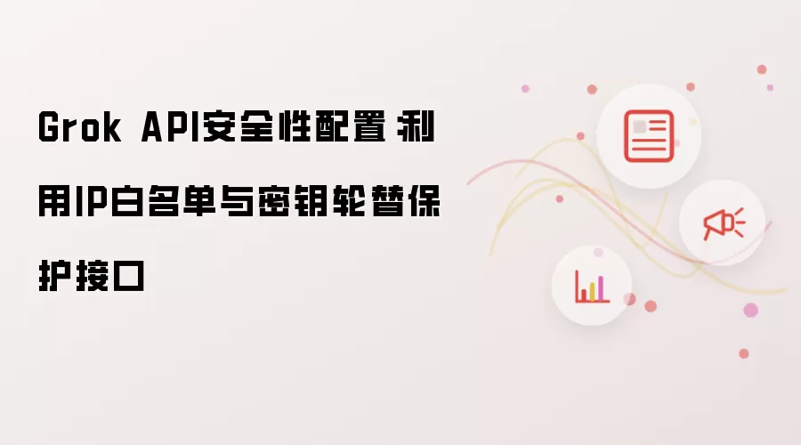 Grok API安全性配置:利用IP白名单与密钥轮替保护接口