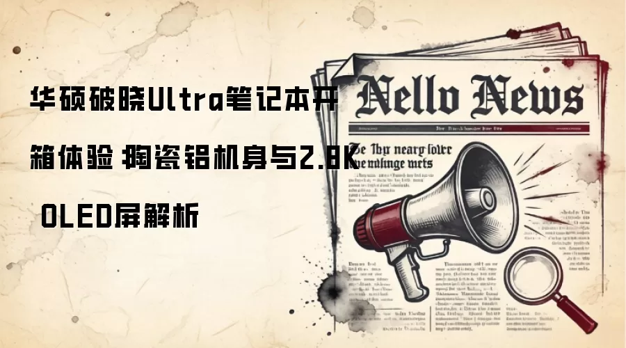 华硕破晓Ultra笔记本开箱体验:陶瓷铝机身与2.8K OLED屏解析