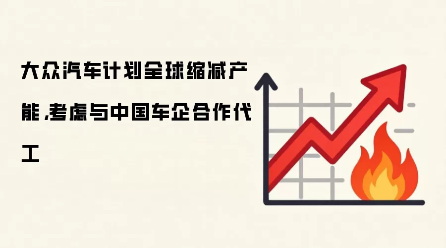 大众汽车计划全球缩减产能,考虑与中国车企合作代工