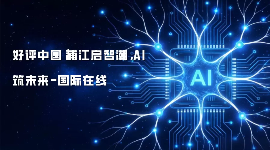 好评中国｜浦江启智潮，AI筑未来-国际在线