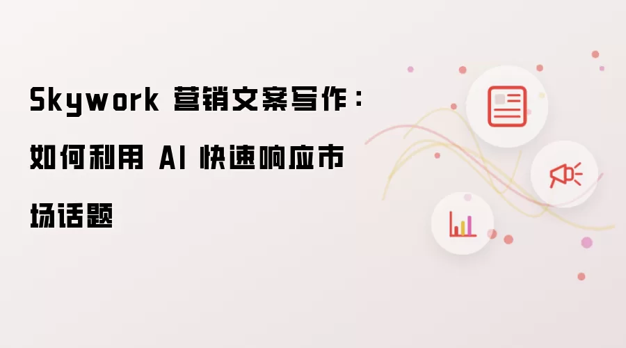 Skywork 营销文案写作:如何利用 AI 快速响应市场话题