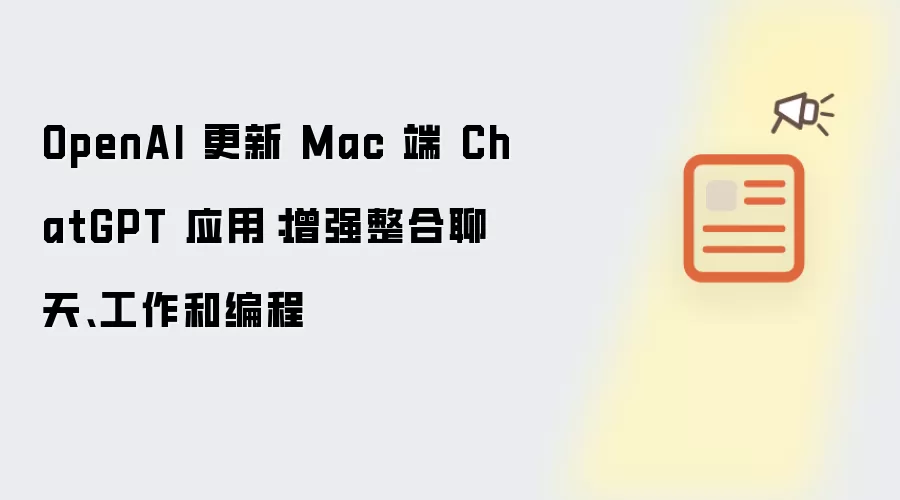 OpenAI 更新 Mac 端 ChatGPT 应用:增强整合聊天、工作和编程