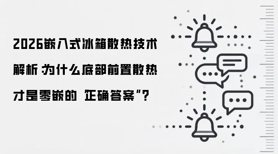 2026嵌入式冰箱散热技术解析:为什么底部前置散热才是零嵌的“正确答案”?