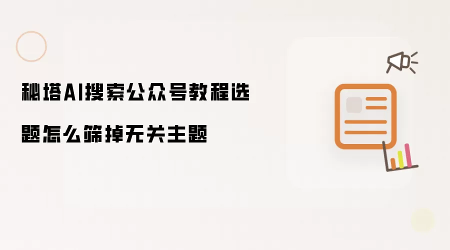 秘塔AI搜索公众号教程选题怎么筛掉无关主题
