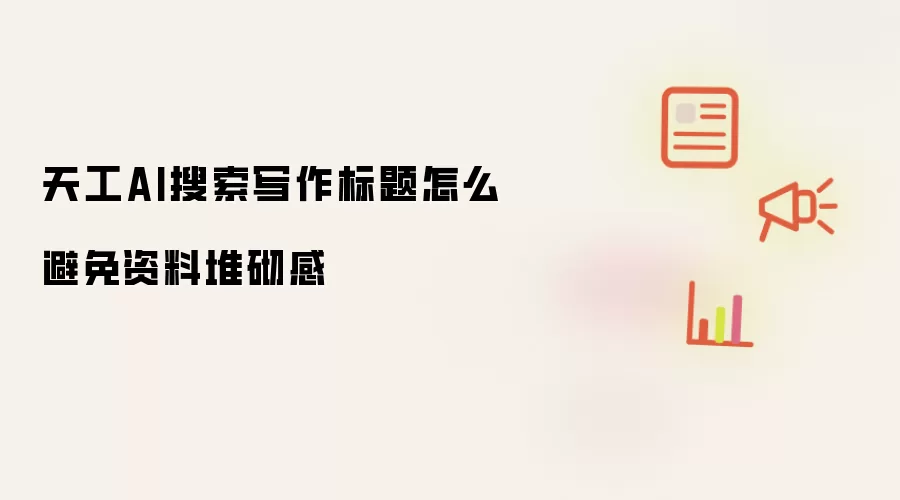 天工AI搜索写作标题怎么避免资料堆砌感