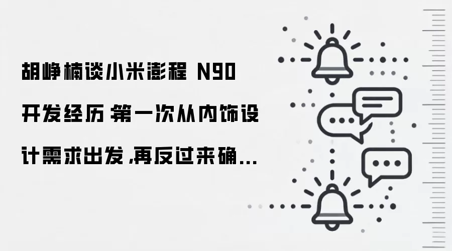胡峥楠谈小米澎程 N90 开发经历：第一次从内饰设计需求出发，再反过来确定外观设计硬点