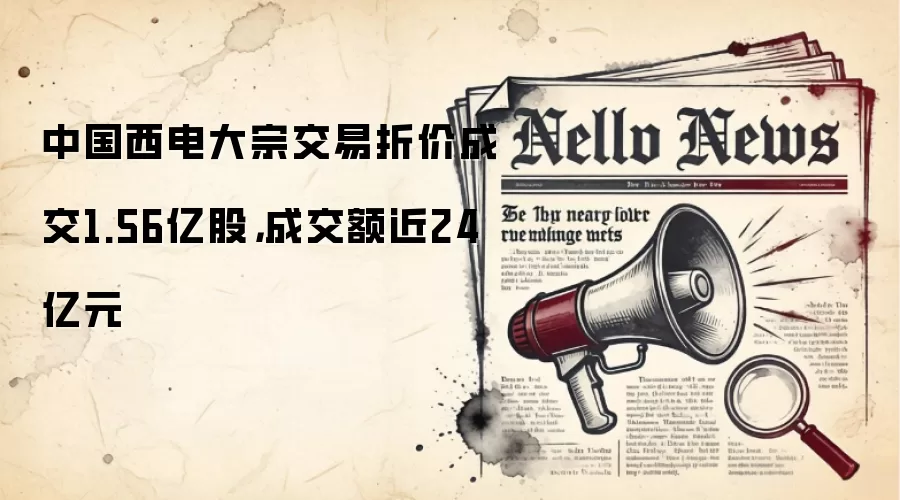 中国西电大宗交易折价成交1.56亿股，成交额近24亿元