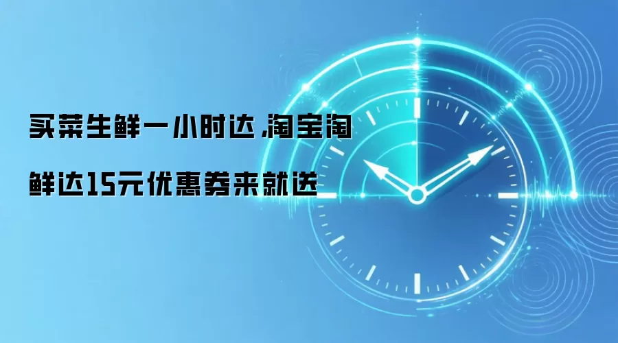 买菜生鲜一小时达,淘宝淘鲜达15元优惠券来就送