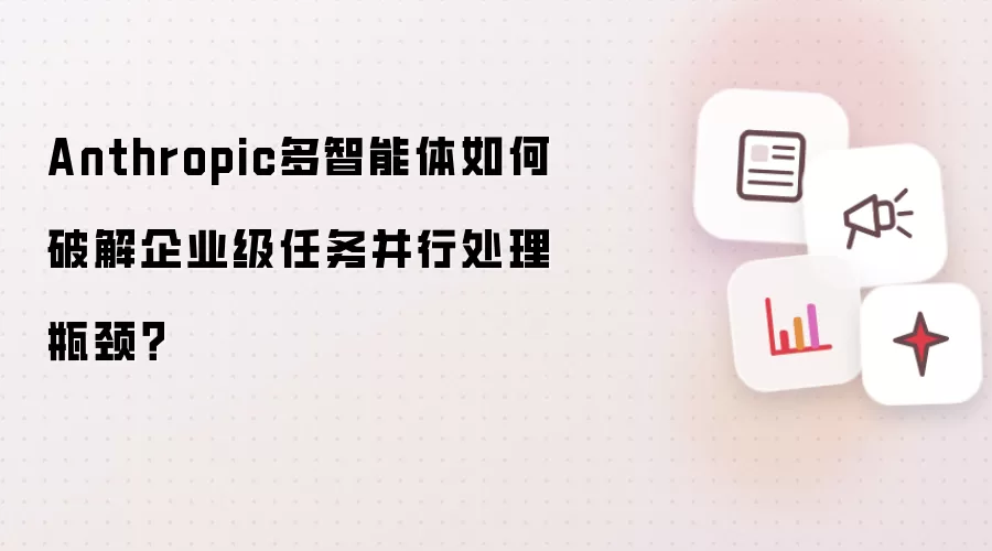 Anthropic多智能体如何破解企业级任务并行处理瓶颈?