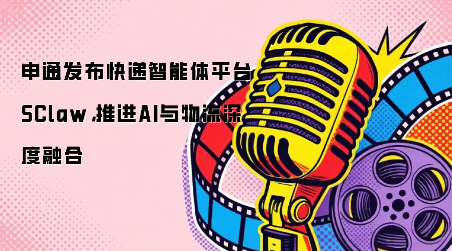 申通发布快递智能体平台SClaw,推进AI与物流深度融合
