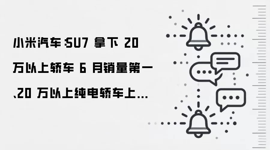 小米汽车:SU7 拿下 20 万以上轿车 6 月销量第一、20 万以上纯电轿车上半年销量冠军