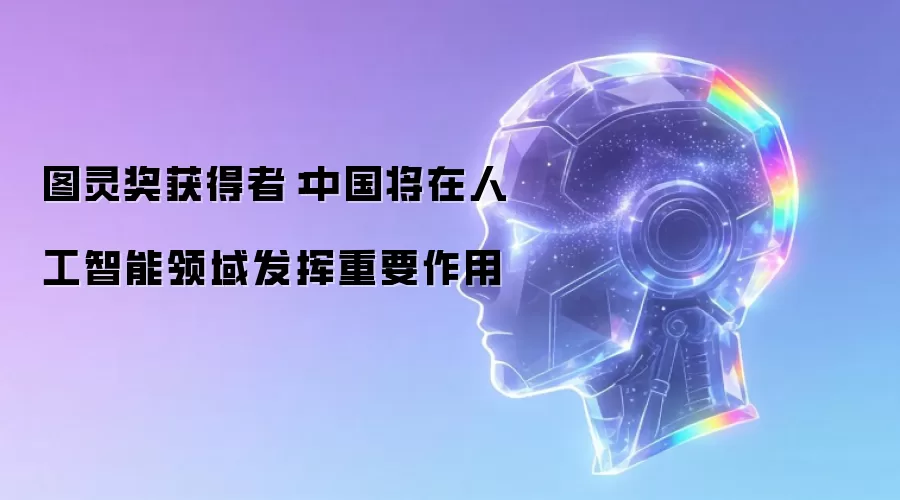 图灵奖获得者:中国将在人工智能领域发挥重要作用