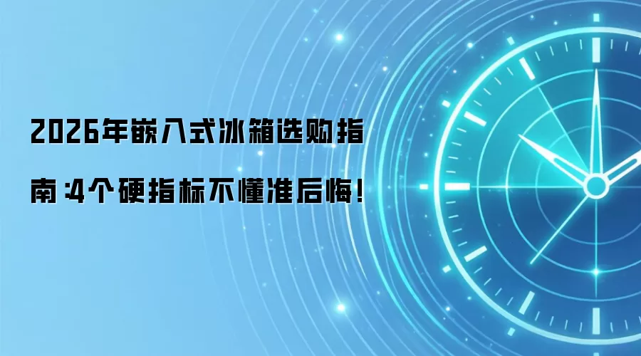 2026年嵌入式冰箱选购指南:4个硬指标不懂准后悔!