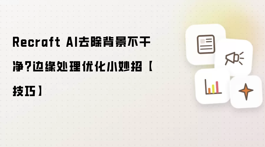 Recraft AI去除背景不干净?边缘处理优化小妙招【技巧】