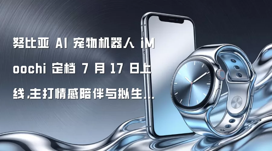 努比亚 AI 宠物机器人 iMoochi 定档 7 月 17 日上线,主打情感陪伴与拟生命交互