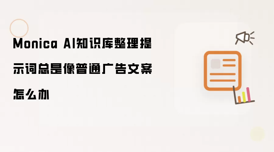 Monica AI知识库整理提示词总是像普通广告文案怎么办