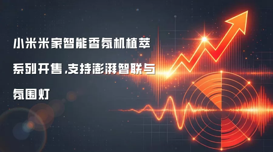小米米家智能香氛机植萃系列开售,支持澎湃智联与氛围灯