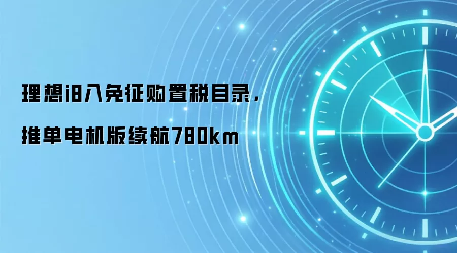 理想i8入免征购置税目录,推单电机版续航780km