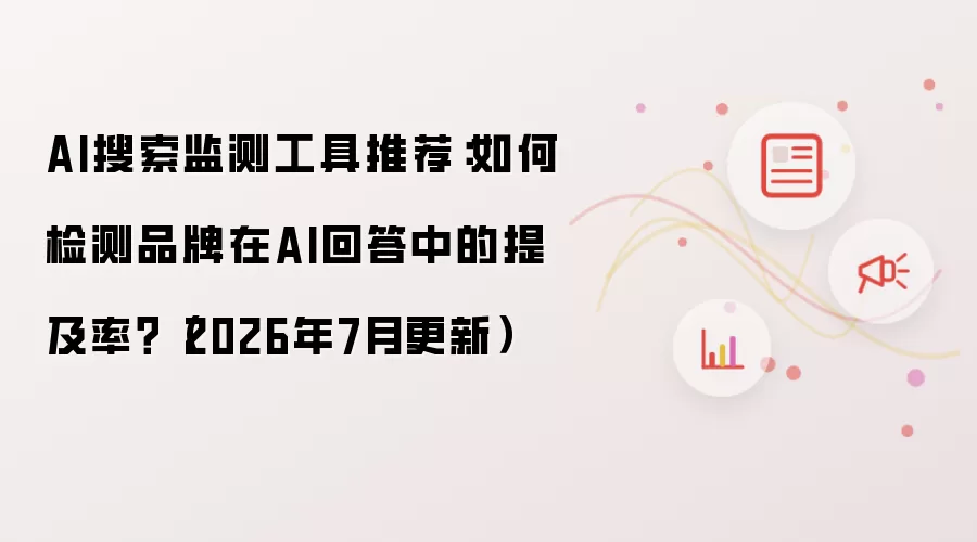 AI搜索监测工具推荐:如何检测品牌在AI回答中的提及率?(2026年7月更新)