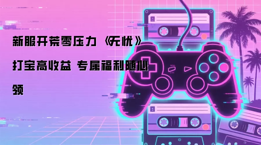 新服开荒零压力 《无忧》打宝高收益 专属福利随心领