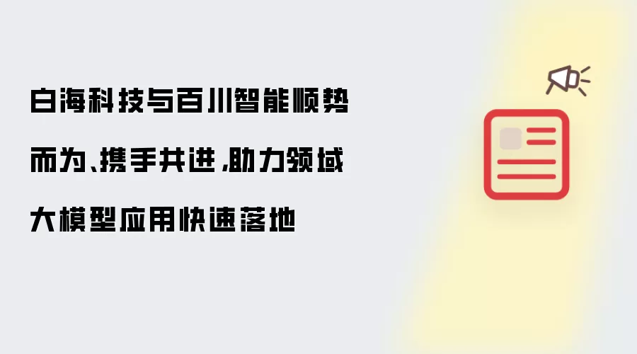 白海科技与百川智能顺势而为、携手共进,助力领域大模型应用快速落地