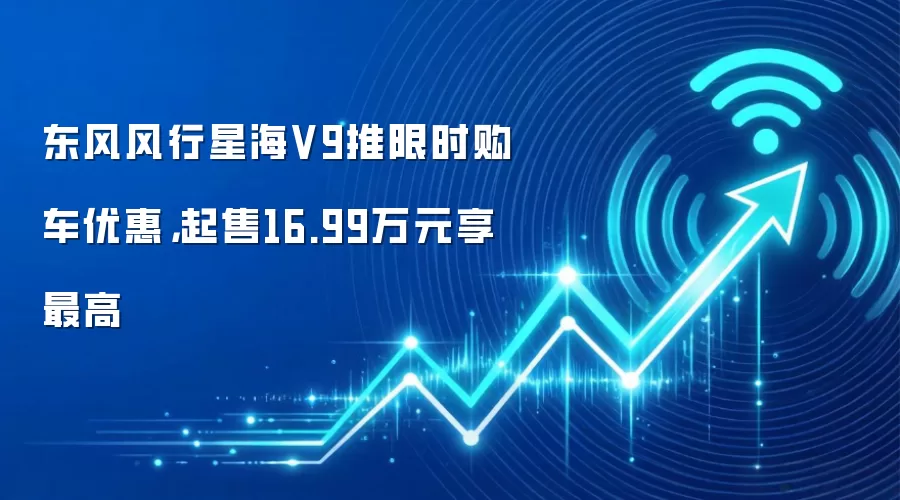 东风风行星海V9推限时购车优惠,起售16.99万元享最高
