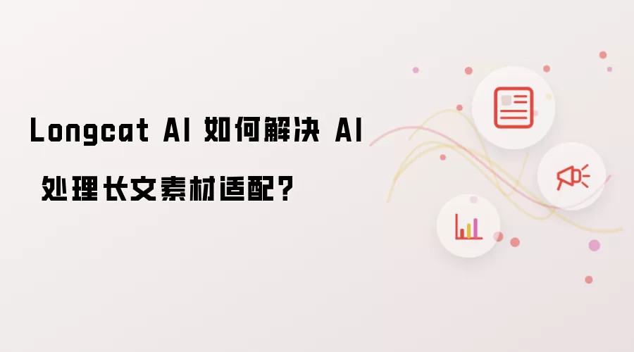 Longcat AI 如何解决 AI 处理长文素材适配?
