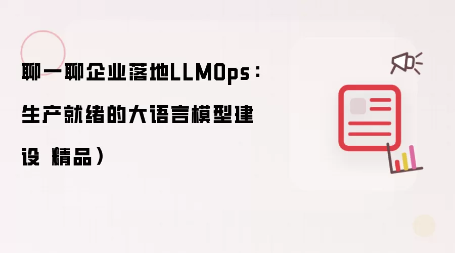 聊一聊企业落地LLMOps:生产就绪的大语言模型建设(精品)