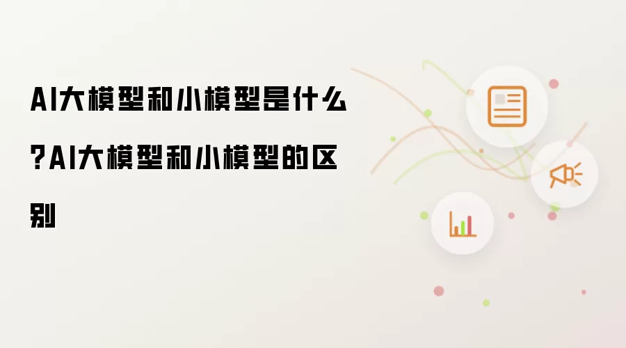 AI大模型和小模型是什么?AI大模型和小模型的区别