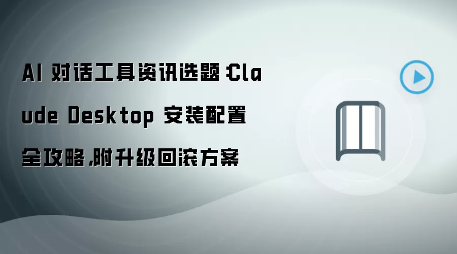 AI 对话工具资讯选题:Claude Desktop 安装配置全攻略,附升级回滚方案