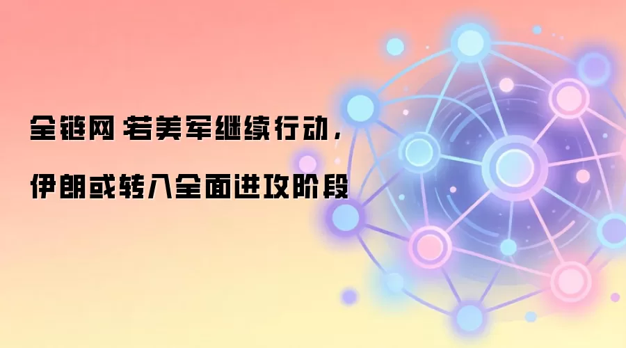 全链网:若美军继续行动,伊朗或转入全面进攻阶段