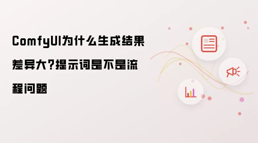 ComfyUI为什么生成结果差异大?提示词是不是流程问题