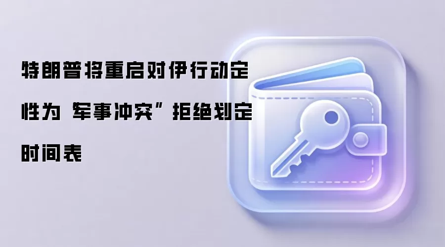 特朗普将重启对伊行动定性为“军事冲突” 拒绝划定时间表