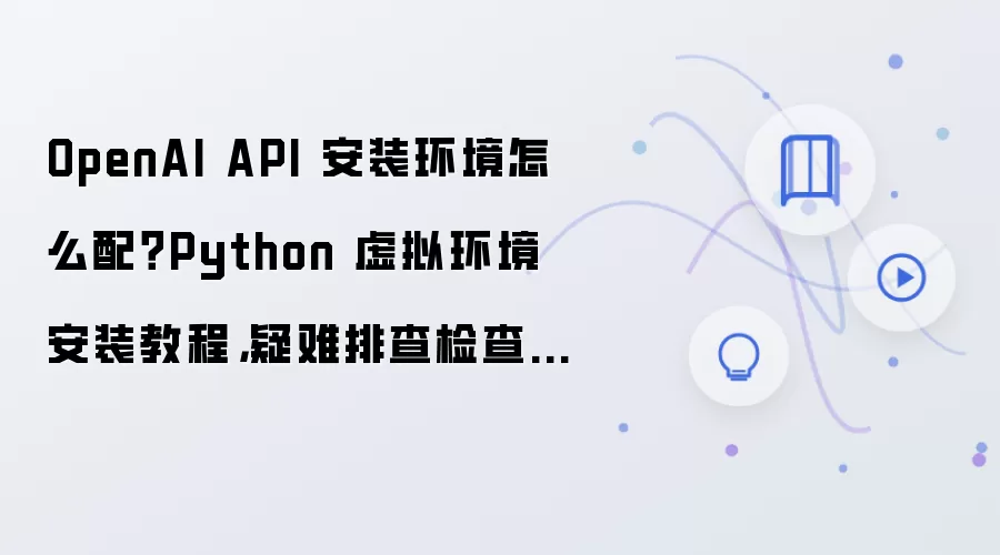 OpenAI API 安装环境怎么配?Python 虚拟环境安装教程,疑难排查检查清单