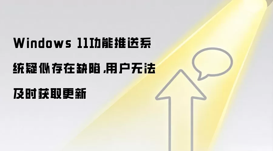 Windows 11功能推送系统疑似存在缺陷,用户无法及时获取更新